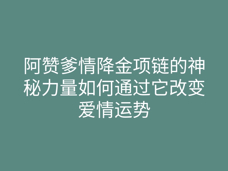 阿赞爹情降金项链的神秘力量如何通过它改变爱情运势