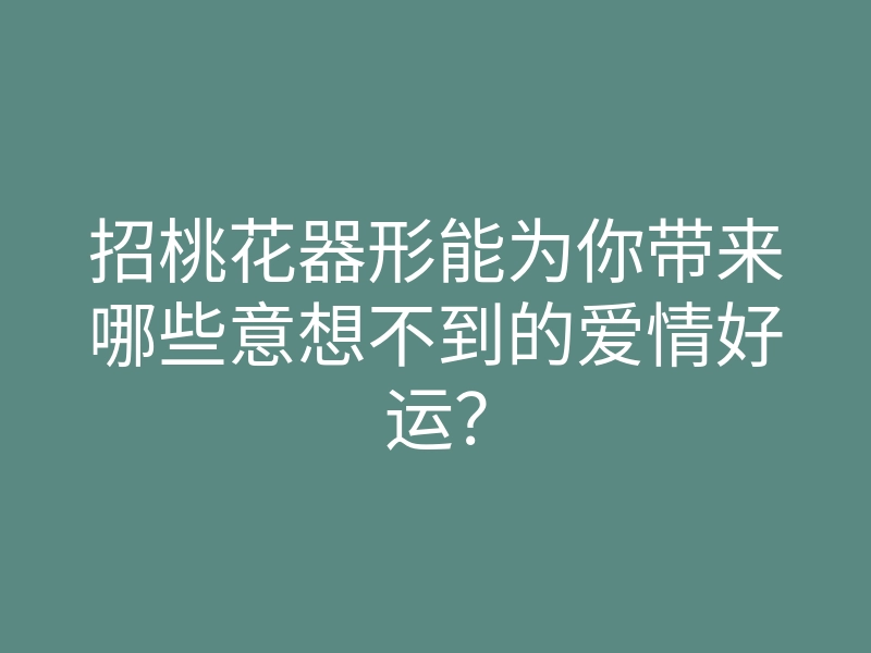 招桃花器形能为你带来哪些意想不到的爱情好运?
