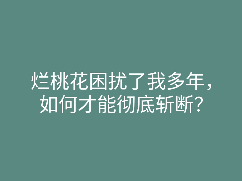 烂桃花困扰了我多年,如何才能彻底斩断?