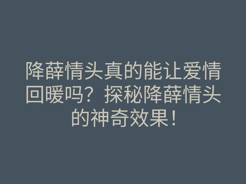 降薛情头真的能让爱情回暖吗?探秘降薛情头的神奇效果!