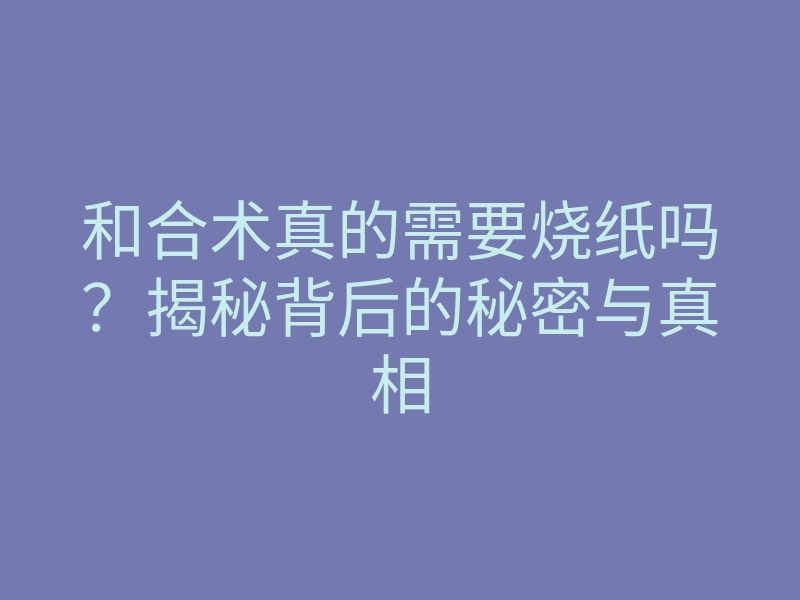 和合术真的需要烧纸吗?揭秘背后的秘密与真相