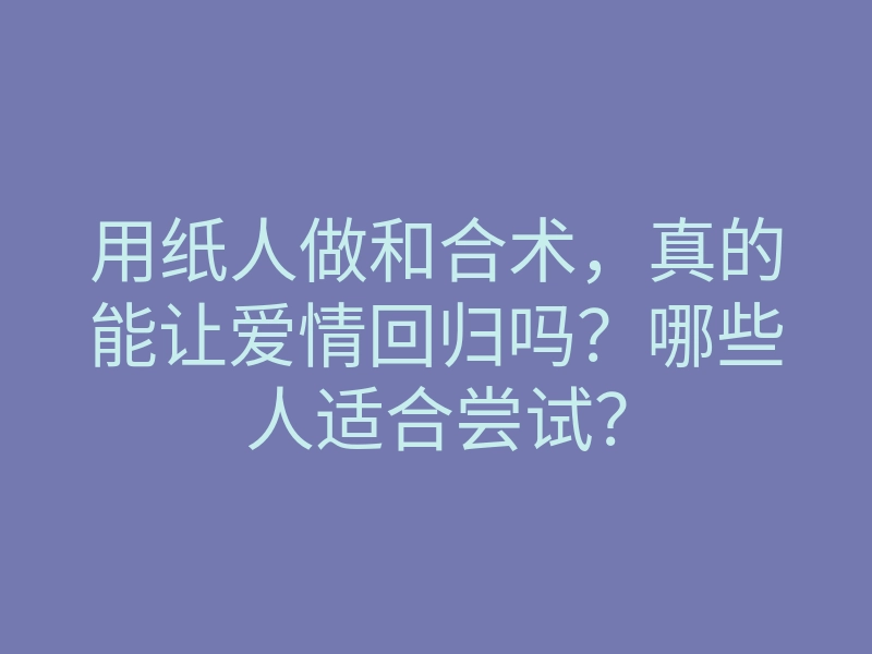 用纸人做和合术,真的能让爱情回归吗?哪些人适合尝试?