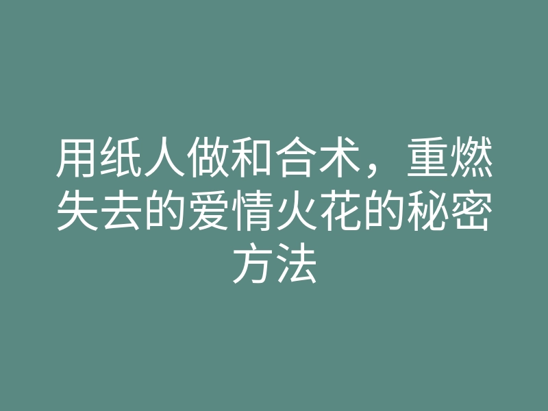 用纸人做和合术,重燃失去的爱情火花的秘密方法