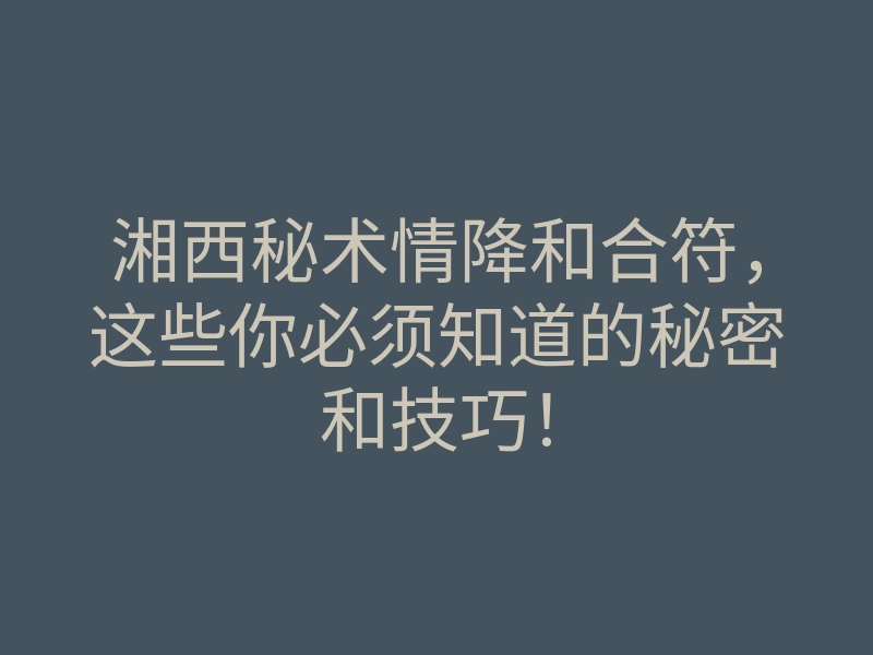 湘西秘术情降和合符,这些你必须知道的秘密和技巧!