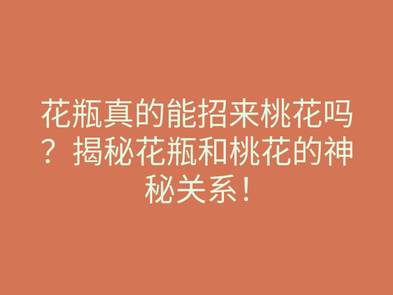 花瓶真的能招来桃花吗?揭秘花瓶和桃花的神秘关系!