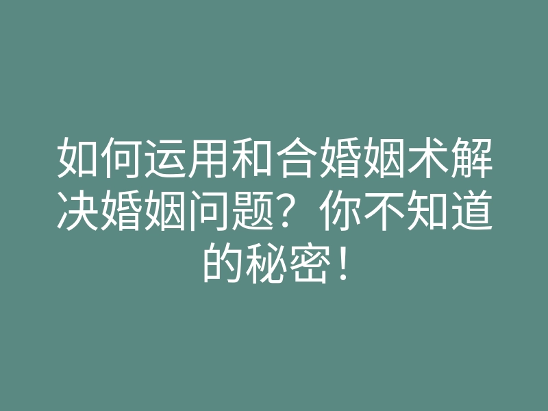 如何运用和合婚姻术解决婚姻问题？你不知道的秘密！