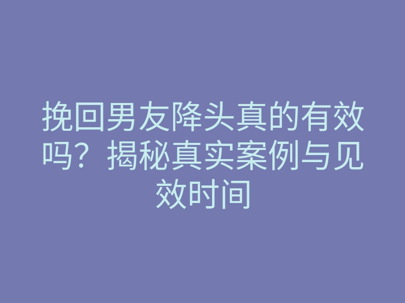 挽回男友降头真的有效吗?揭秘真实案例与见效时间