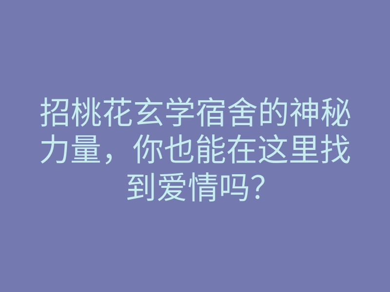 招桃花玄学宿舍的神秘力量,你也能在这里找到爱情吗?