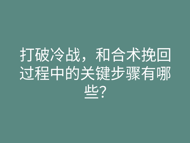 打破冷战,和合术挽回过程中的关键步骤有哪些?