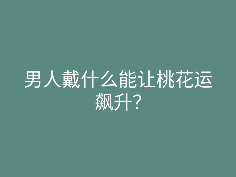 男人戴什么能让桃花运飙升?