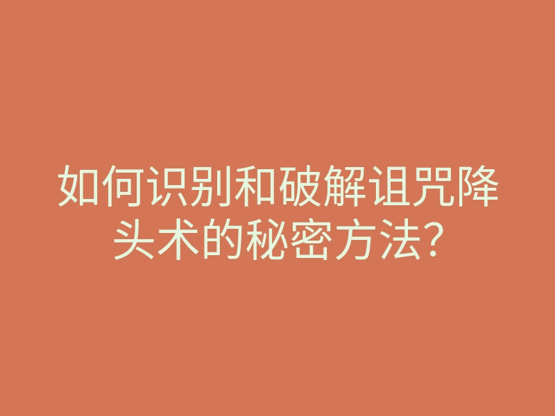 如何识别和破解诅咒降头术的秘密方法?