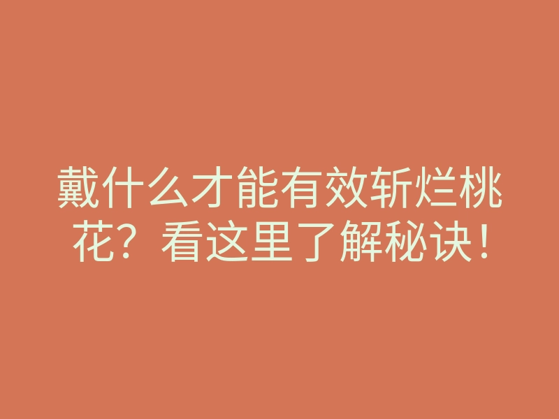 戴什么才能有效斩烂桃花?看这里了解秘诀!