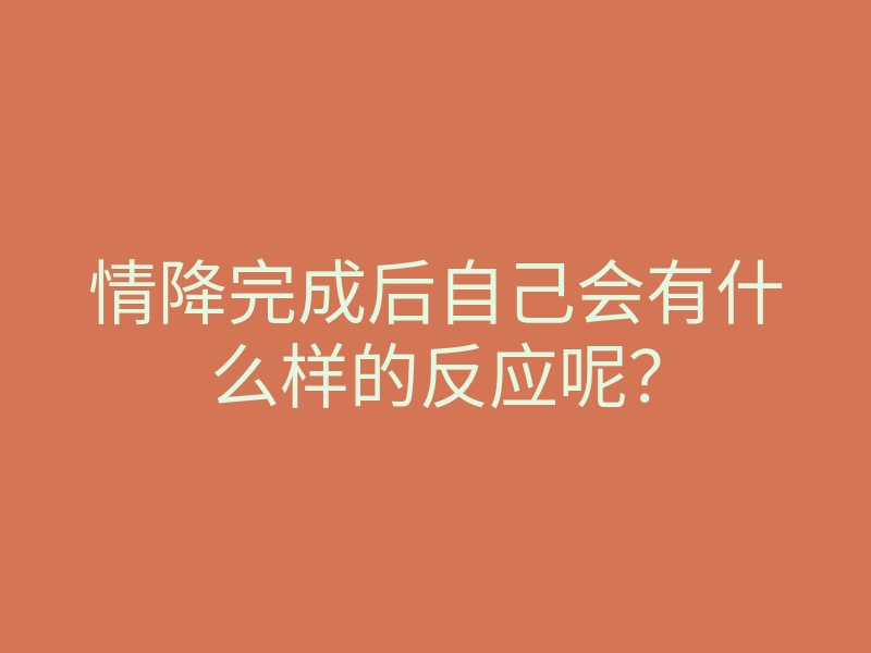 情降完成后自己会有什么样的反应呢？