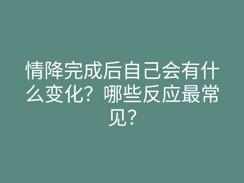情降完成后自己会有什么变化?哪些反应最常见?