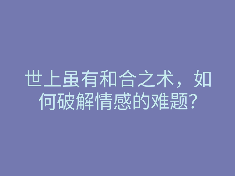 世上虽有和合之术,如何破解情感的难题?