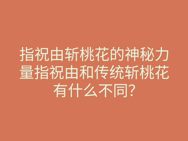 指祝由斩桃花的神秘力量指祝由和传统斩桃花有什么不同?
