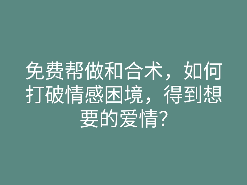免费帮做和合术,如何打破情感困境,得到想要的爱情?