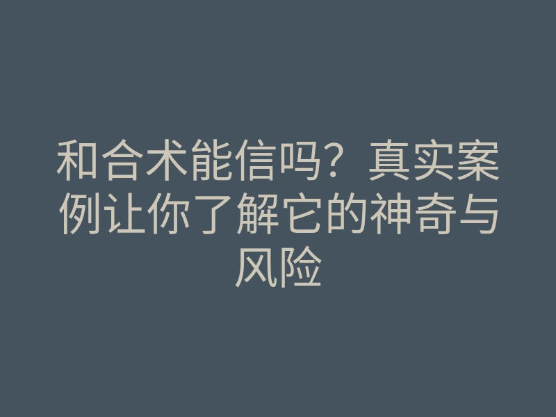 和合术能信吗?真实案例让你了解它的神奇与风险