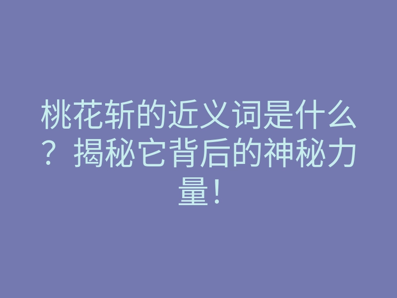 桃花斩的近义词是什么?揭秘它背后的神秘力量!
