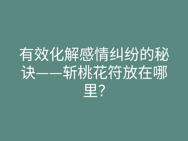 有效化解感情纠纷的秘诀——斩桃花符放在哪里?