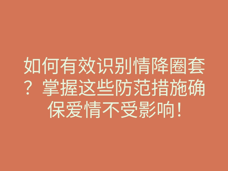 如何有效识别情降圈套?掌握这些防范措施确保爱情不受影响!