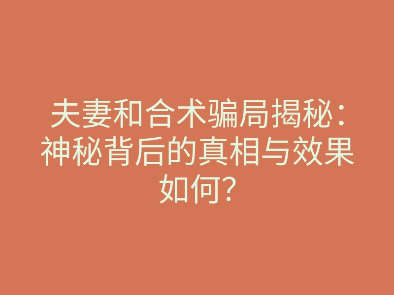 夫妻和合术骗局揭秘:神秘背后的真相与效果如何?