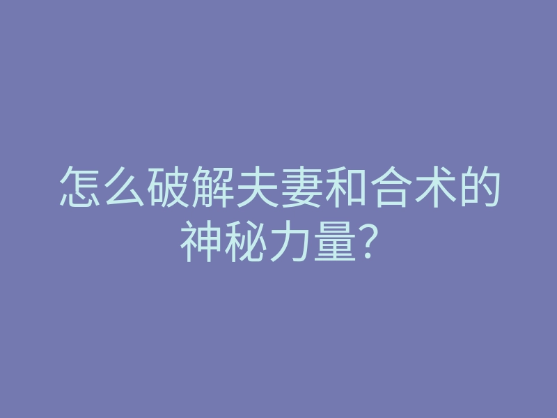 怎么破解夫妻和合术的神秘力量?