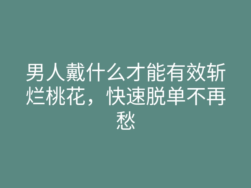 男人戴什么才能有效斩烂桃花,快速脱单不再愁