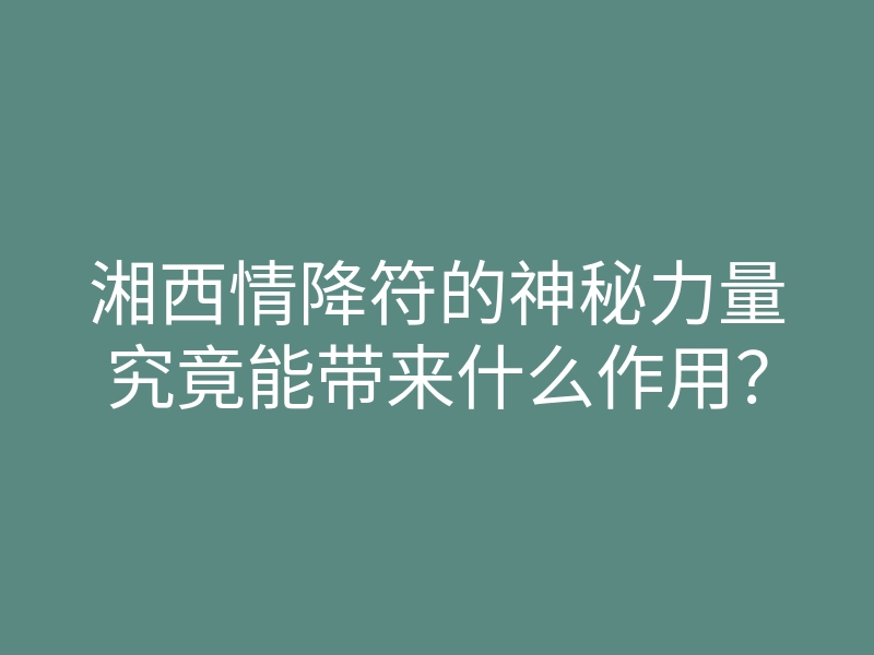 湘西情降符的神秘力量究竟能带来什么作用?