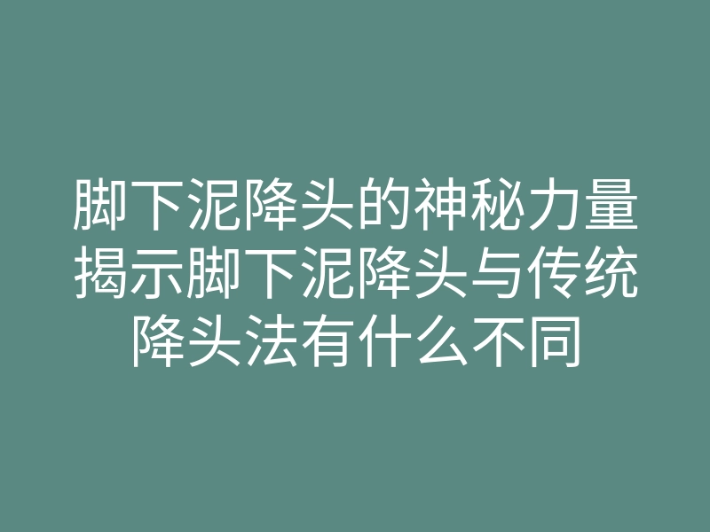 脚下泥降头的神秘力量揭示脚下泥降头与传统降头法有什么不同