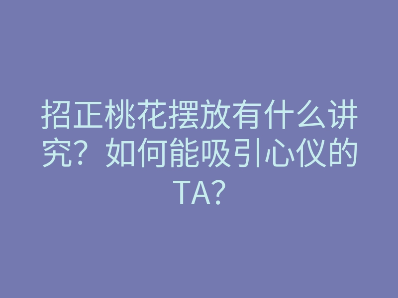 招正桃花摆放有什么讲究?如何能吸引心仪的TA?