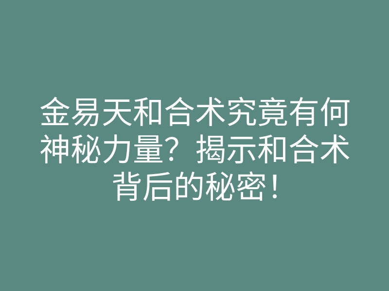金易天和合术究竟有何神秘力量?揭示和合术背后的秘密!