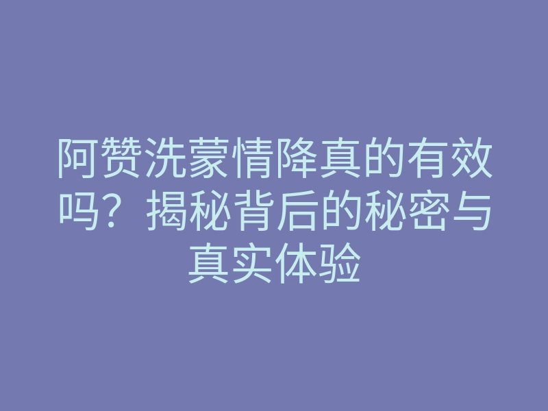 阿赞洗蒙情降真的有效吗？揭秘背后的秘密与真实体验