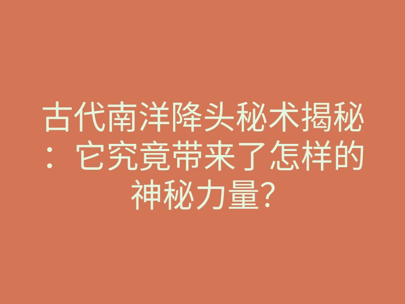 古代南洋降头秘术揭秘：它究竟带来了怎样的神秘力量？