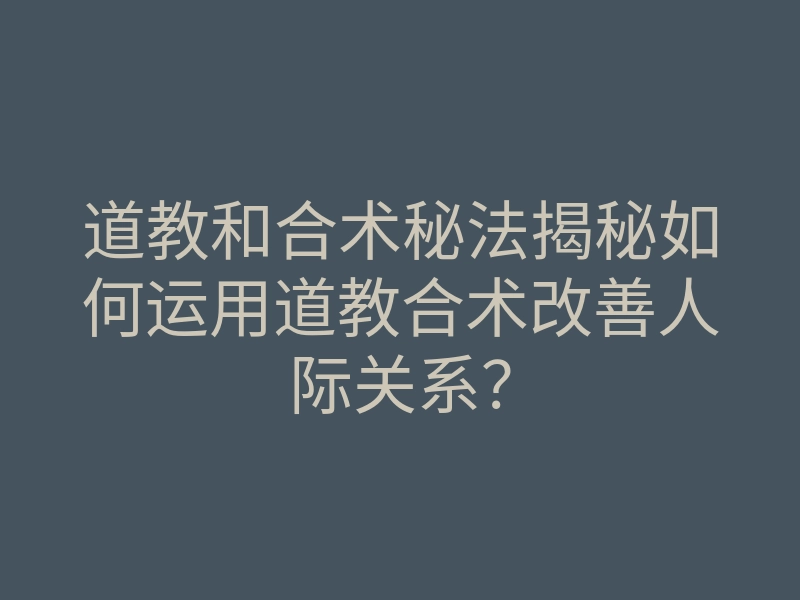 道教和合术秘法揭秘如何运用道教合术改善人际关系?