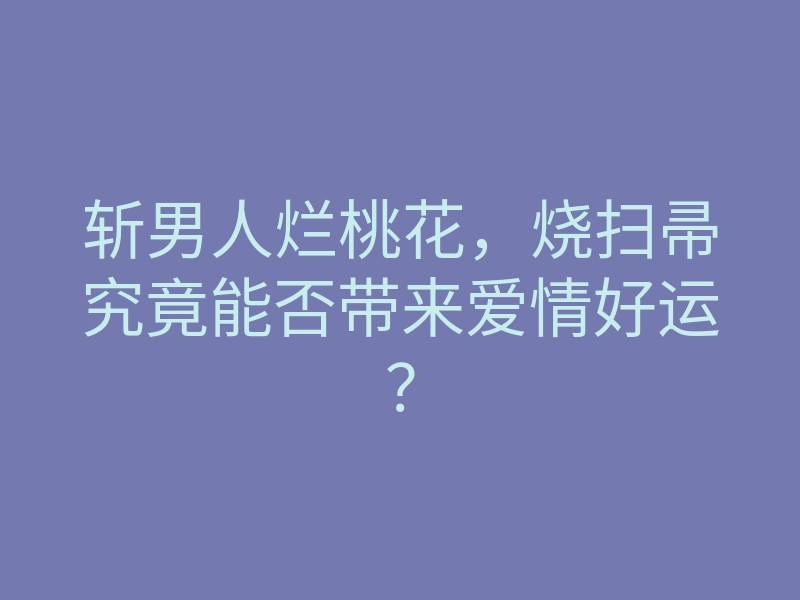 斩男人烂桃花,烧扫帚究竟能否带来爱情好运?