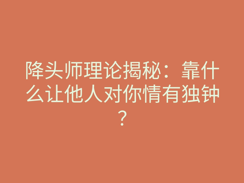 降头师理论揭秘:靠什么让他人对你情有独钟?