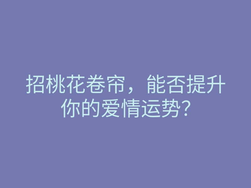 招桃花卷帘,能否提升你的爱情运势?