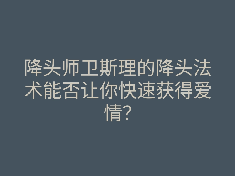 降头师卫斯理的降头法术能否让你快速获得爱情?