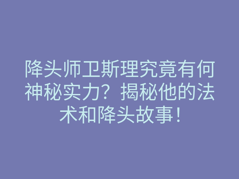 降头师卫斯理究竟有何神秘实力?揭秘他的法术和降头故事!