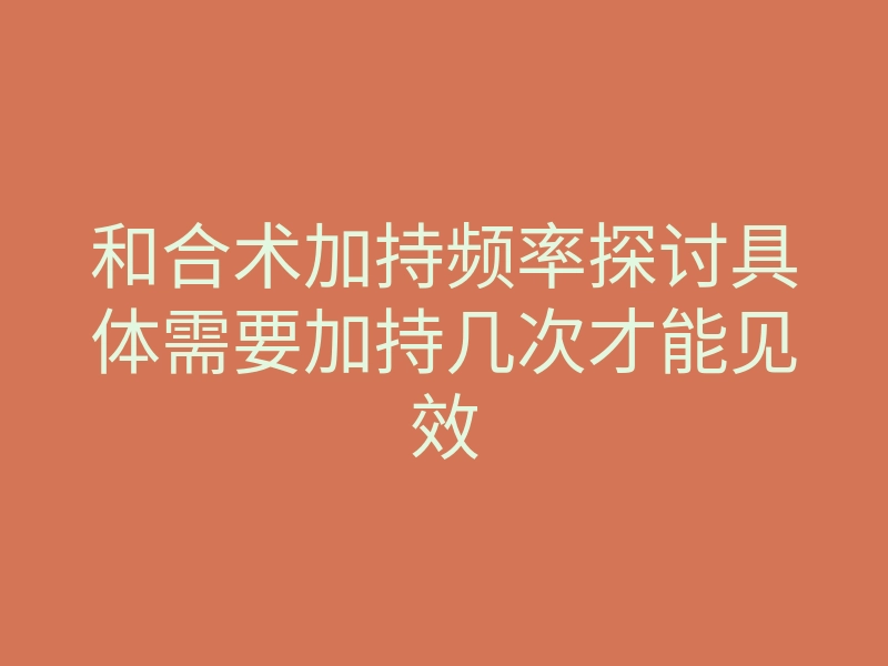 和合术加持频率探讨具体需要加持几次才能见效