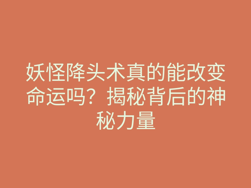 妖怪降头术真的能改变命运吗?揭秘背后的神秘力量