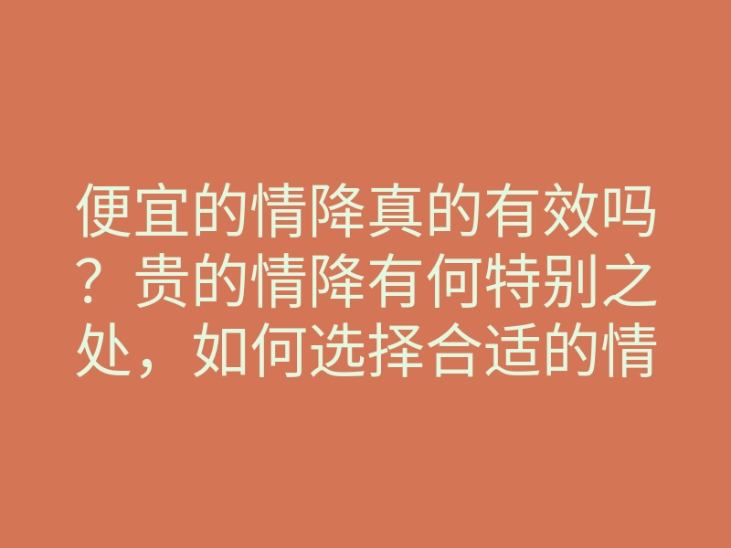 便宜的情降真的有效吗?贵的情降有何特别之处,如何选择合适的情降方式?