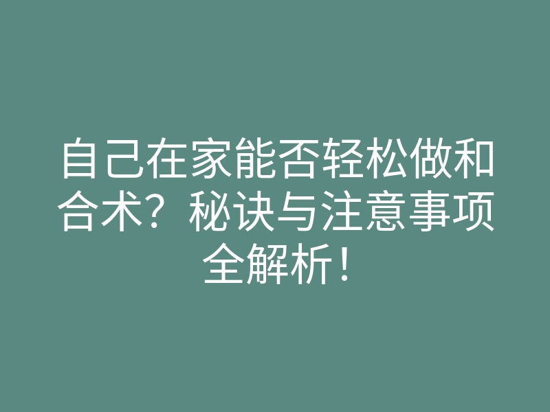 自己在家能否轻松做和合术?秘诀与注意事项全解析!