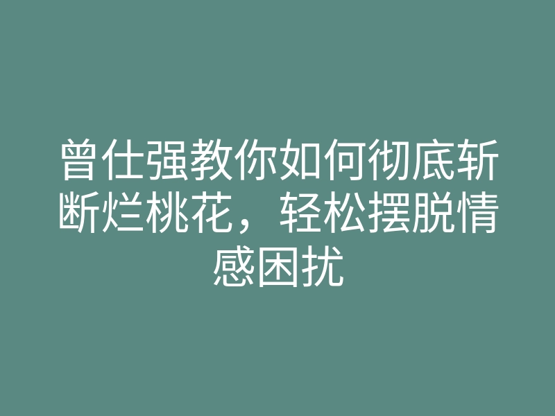曾仕强教你如何彻底斩断烂桃花,轻松摆脱情感困扰