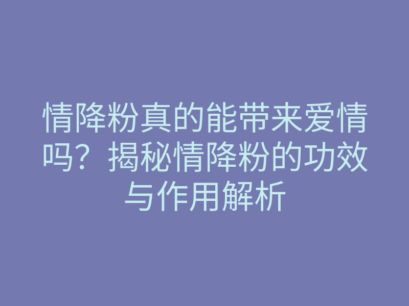 情降粉真的能带来爱情吗?揭秘情降粉的功效与作用解析