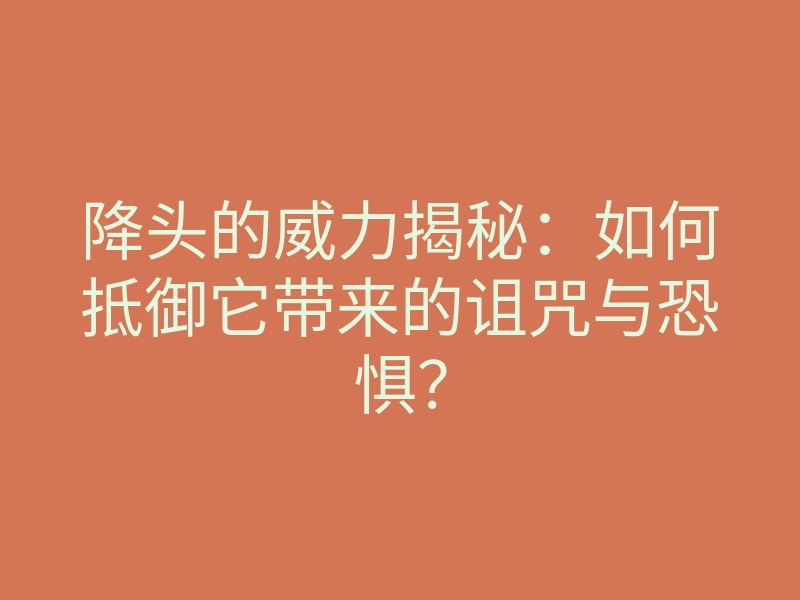 降头的威力揭秘:如何抵御它带来的诅咒与恐惧?