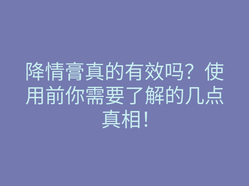 降情膏真的有效吗?使用前你需要了解的几点真相!