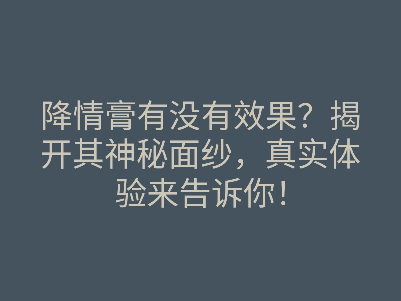 降情膏有没有效果?揭开其神秘面纱,真实体验来告诉你!