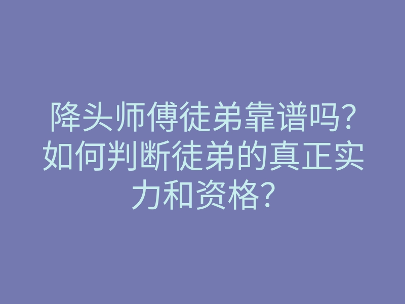 降头师傅徒弟靠谱吗?如何判断徒弟的真正实力和资格?